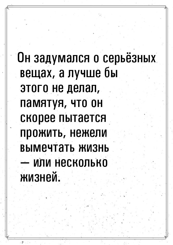 Он задумался о серьёзных вещах, а лучше бы этого не делал, памятуя, что он скорее пытается