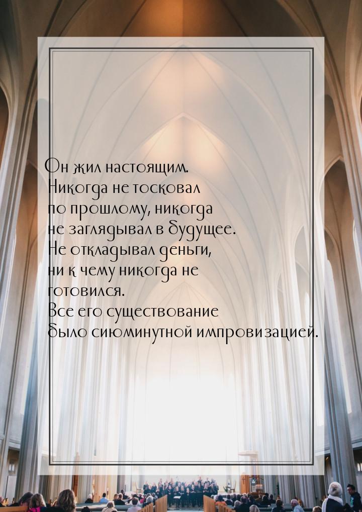 Он жил настоящим. Никогда не тосковал по прошлому, никогда не заглядывал в будущее. Не отк