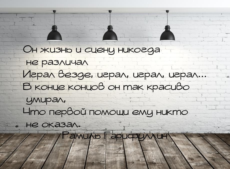 Он жизнь и сцену никогда не различал Играл везде, играл, играл, играл... В конце концов он