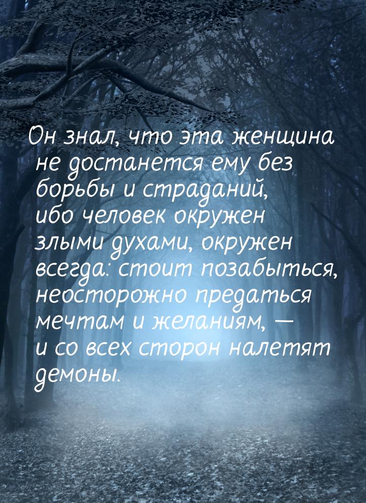 Он знал, что эта женщина не достанется ему без борьбы и страданий, ибо человек окружен злы