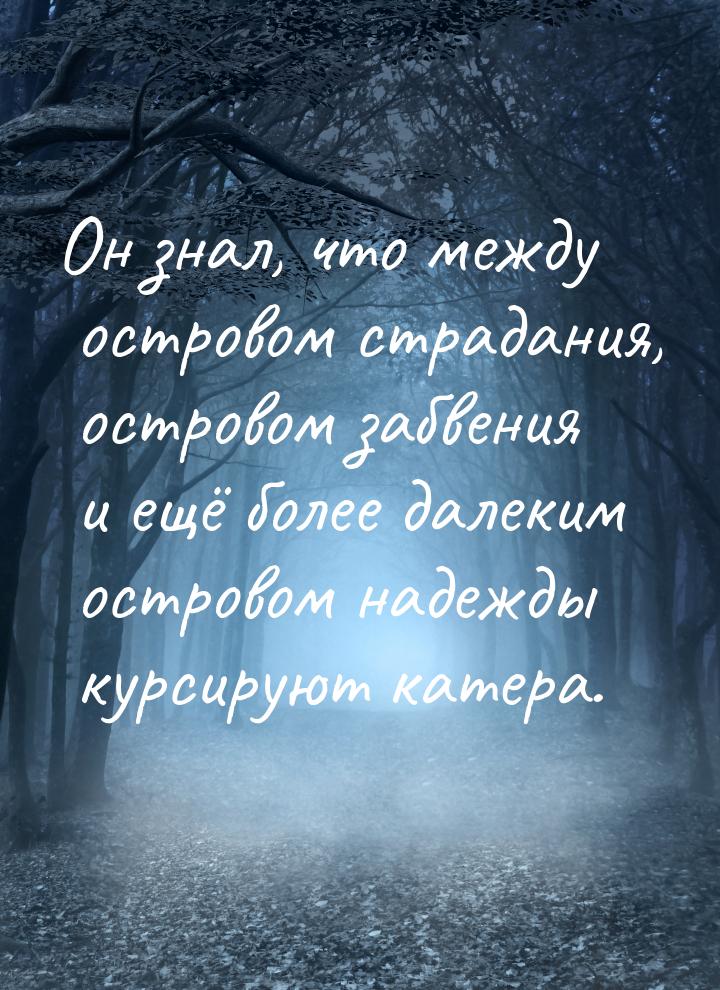 Он знал, что между островом страдания, островом забвения и ещё более далеким островом наде