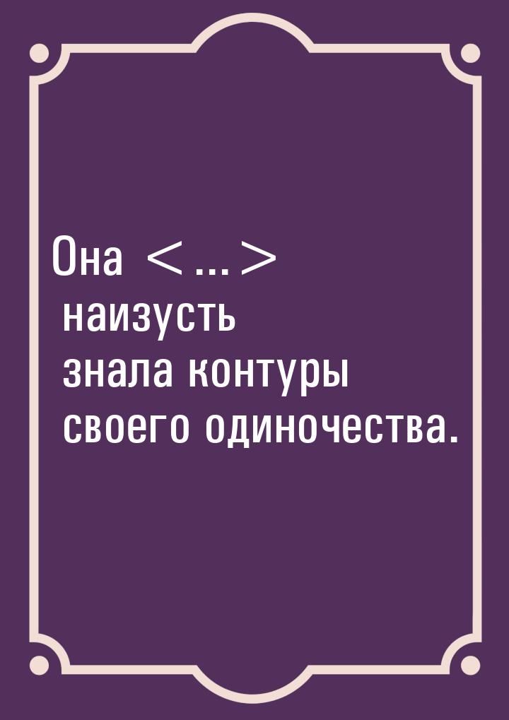 Она ... наизусть знала контуры своего одиночества.