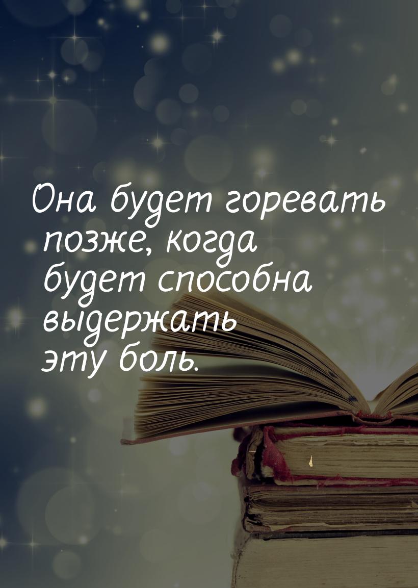 Она  будет горевать позже, когда будет способна выдержать  эту боль.