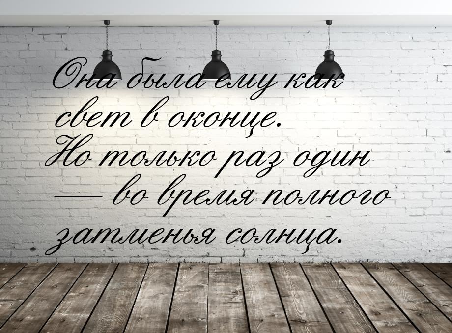 Она была ему как свет в оконце. Но только раз один  во время полного затменья солнц