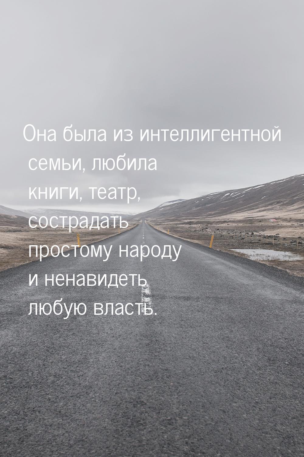 Она была из интеллигентной семьи, любила книги, театр, сострадать простому народу и ненави