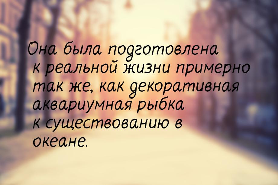 Она была подготовлена к реальной жизни примерно так же, как декоративная аквариумная рыбка