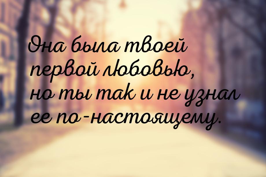 Она была твоей первой любовью, но ты так и не узнал ее по-настоящему.