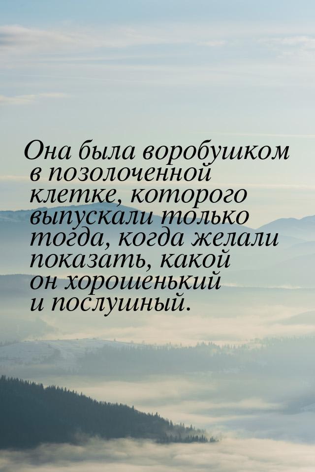 Она была воробушком в позолоченной клетке, которого выпускали только тогда, когда желали п