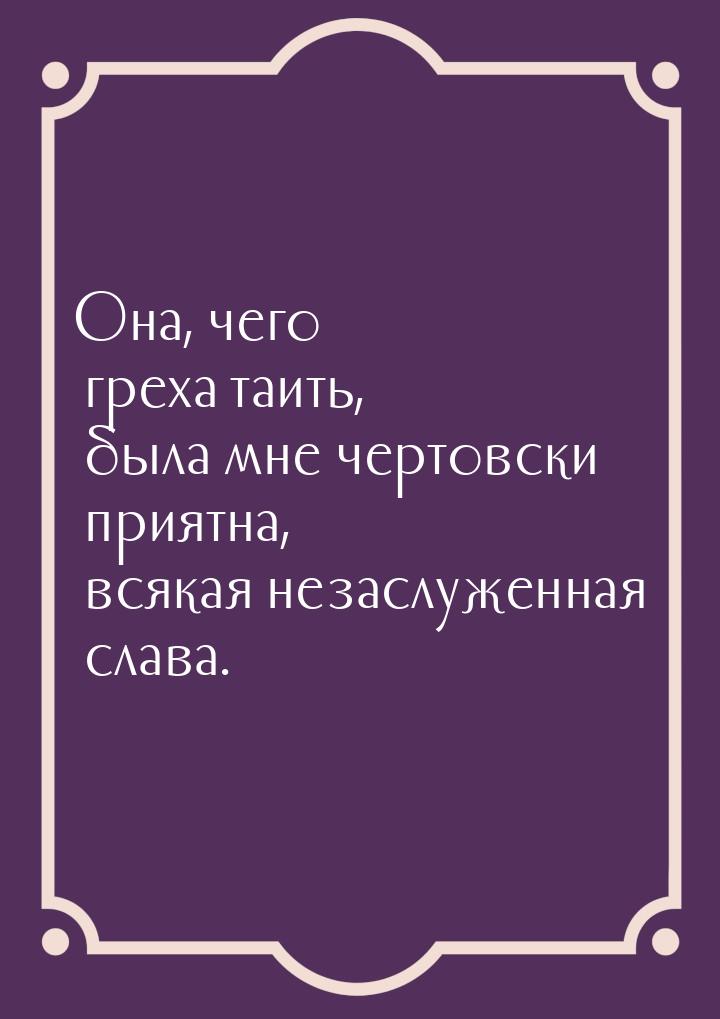 Она, чего греха таить, была мне чертовски приятна, всякая незаслуженная слава.