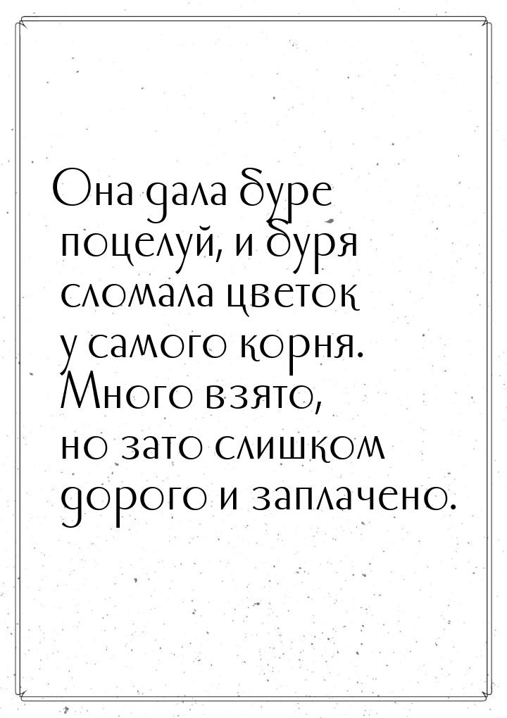 Она дала буре поцелуй, и буря сломала цветок у самого корня. Много взято, но зато слишком 