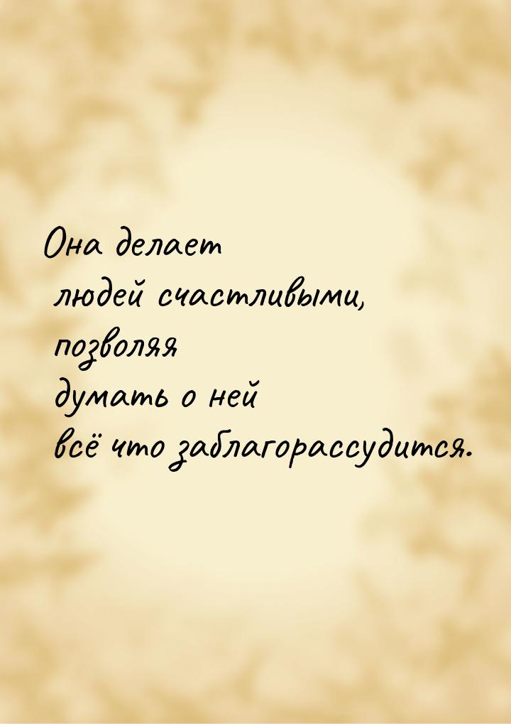 Она делает людей счастливыми, позволяя думать о ней всё что заблагорассудится.