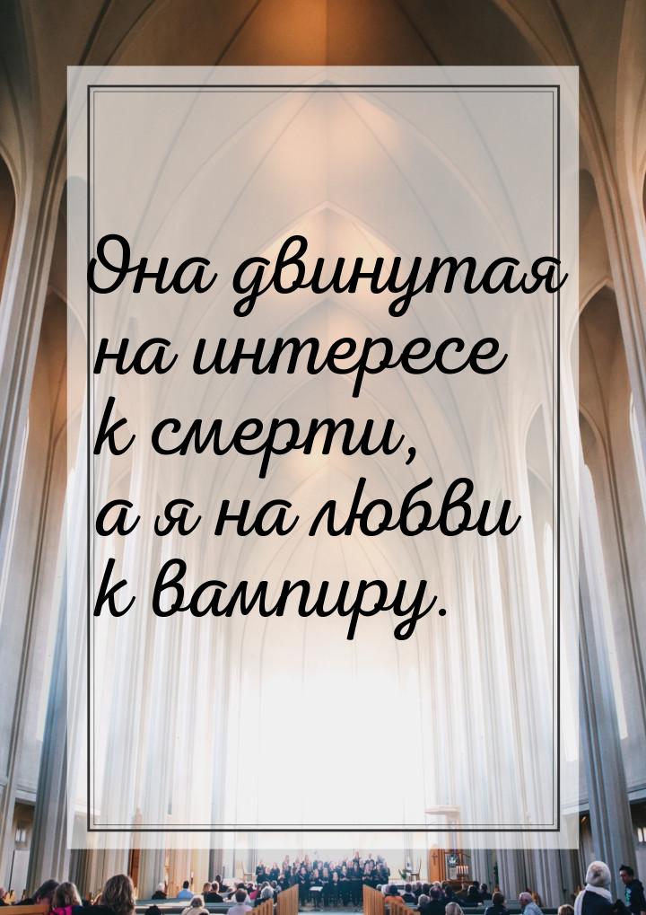 Она двинутая на интересе к смерти, а я на любви к вампиру.