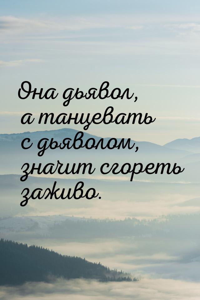 Она дьявол, а танцевать с дьяволом, значит сгореть заживо.