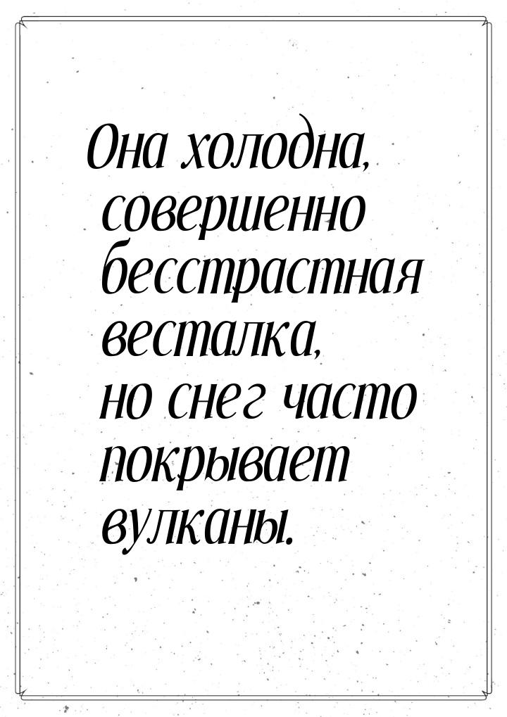 Она холодна, совершенно бесстрастная весталка, но снег часто покрывает вулканы.