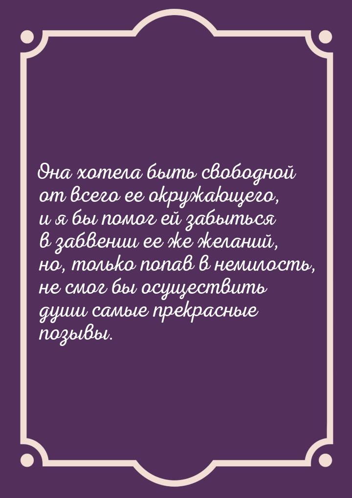 Она хотела быть свободной от всего ее окружающего, и я бы помог ей забыться в забвении ее 