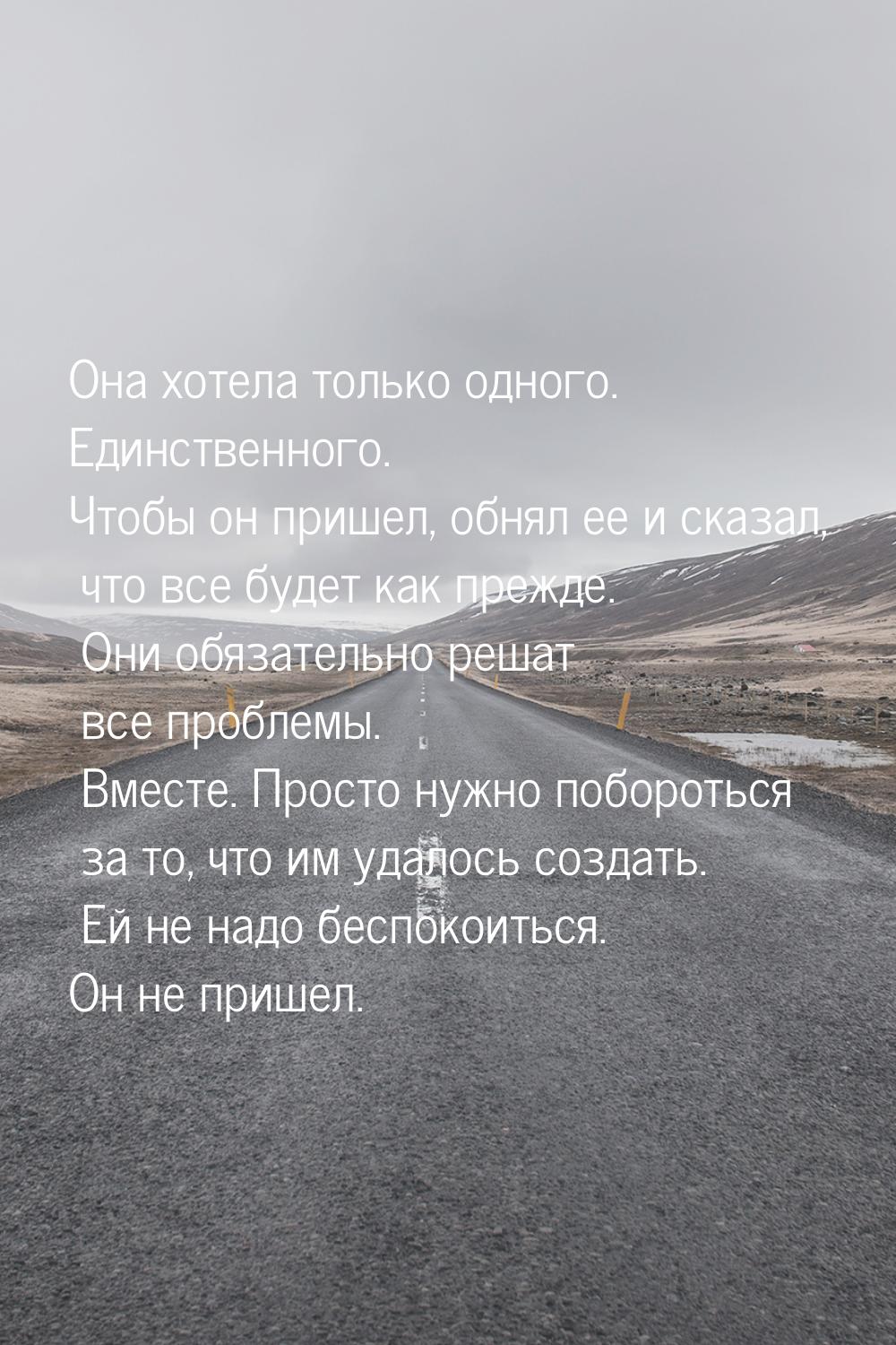 Она хотела только одного. Единственного. Чтобы он пришел, обнял ее и сказал, что все будет