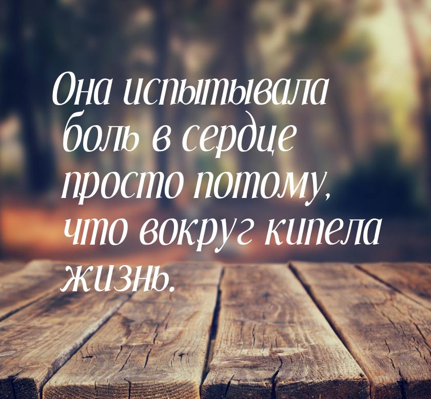 Она испытывала боль в сердце просто потому, что вокруг кипела жизнь.