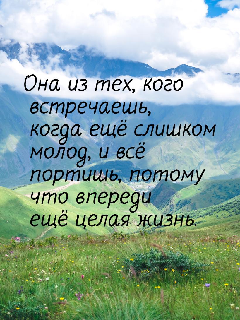 Она из тех, кого встречаешь, когда ещё слишком молод, и всё портишь, потому что впереди ещ