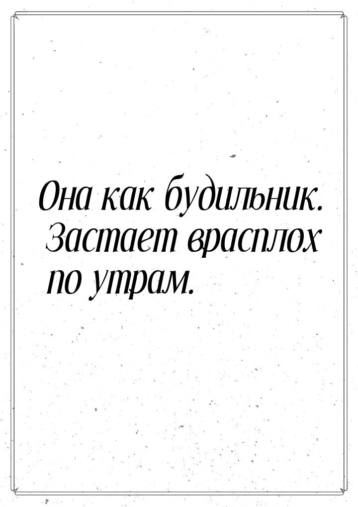 Она как будильник. Застает врасплох по утрам.