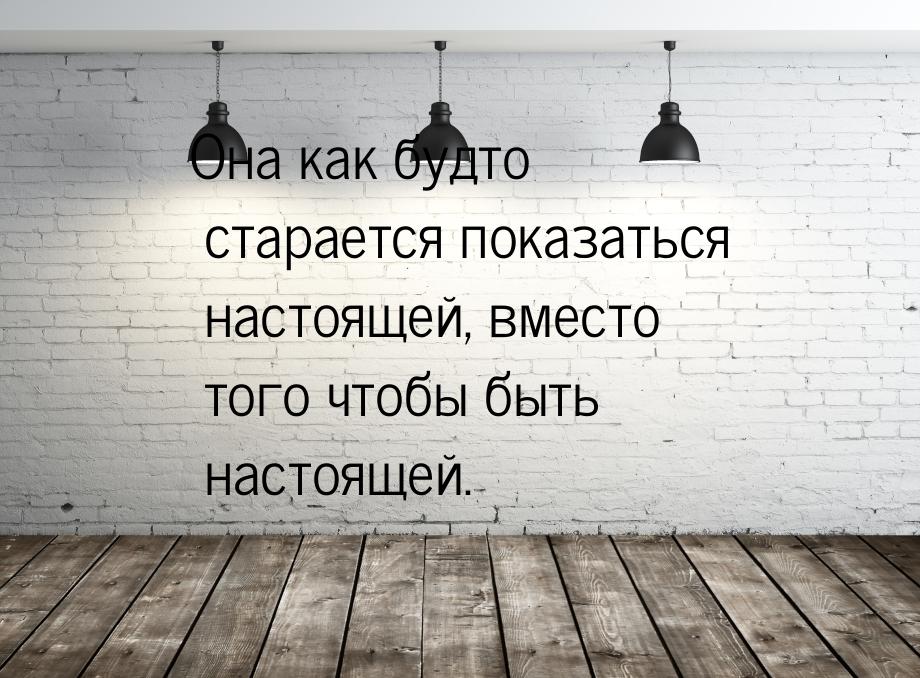 Она как будто старается показаться настоящей, вместо того чтобы быть настоящей.