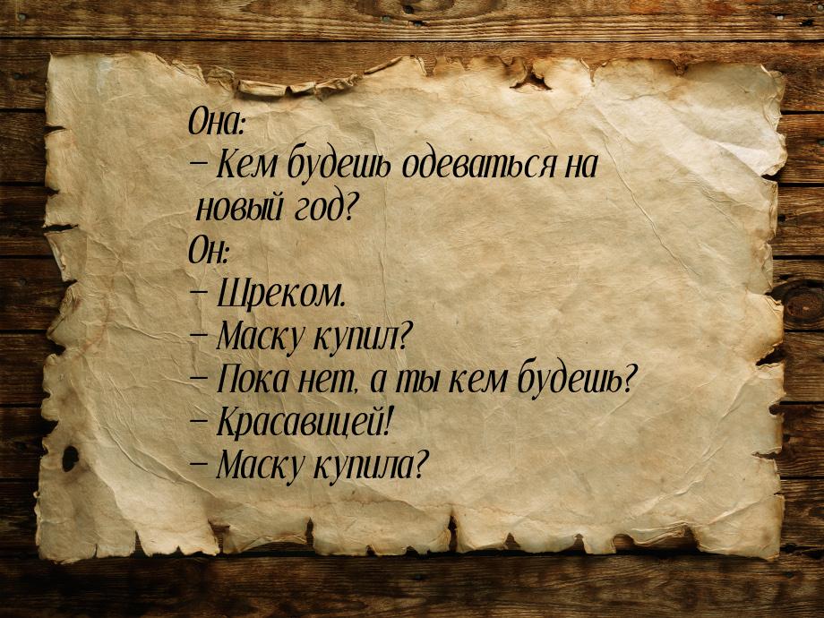 Она:  Кем будешь одеваться на новый год? Он:  Шреком.  Маску купил? &