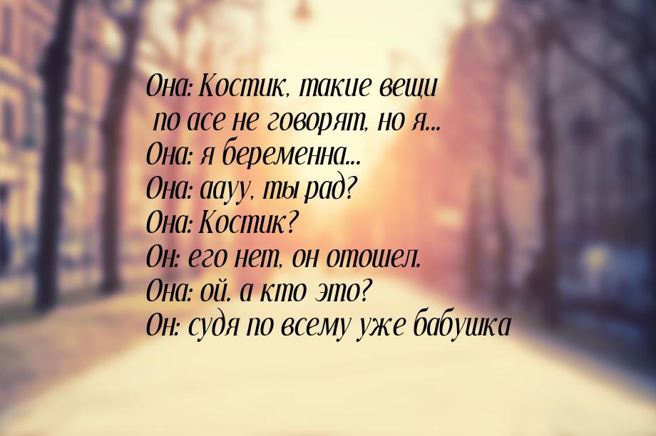 Она: Костик, такие вещи по асе не говорят, но я... Она: я беременна... Она: аауу, ты рад? 