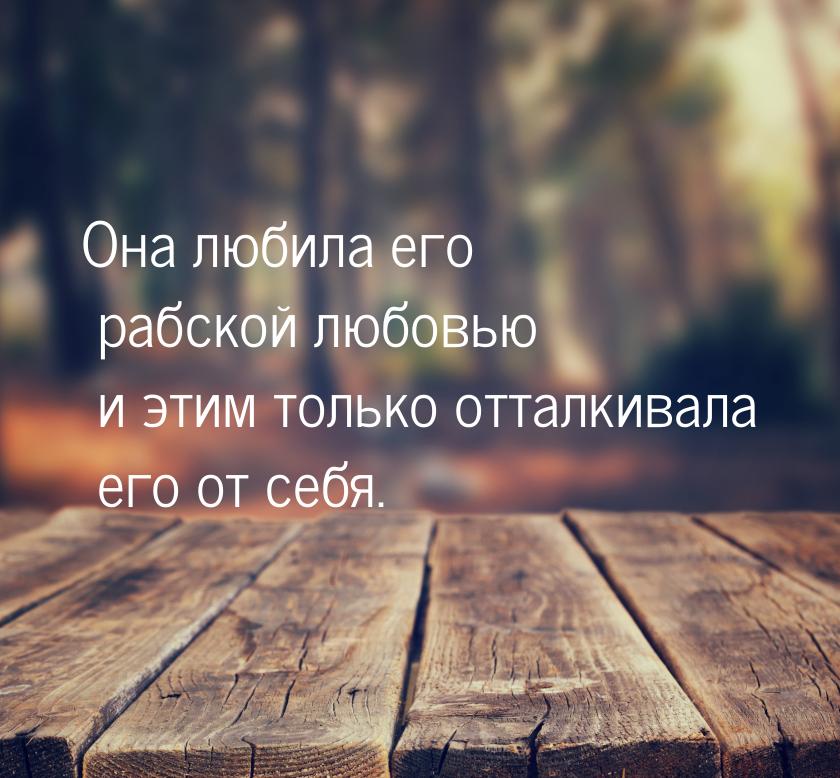 Она любила его рабской любовью и этим только отталкивала его от себя.