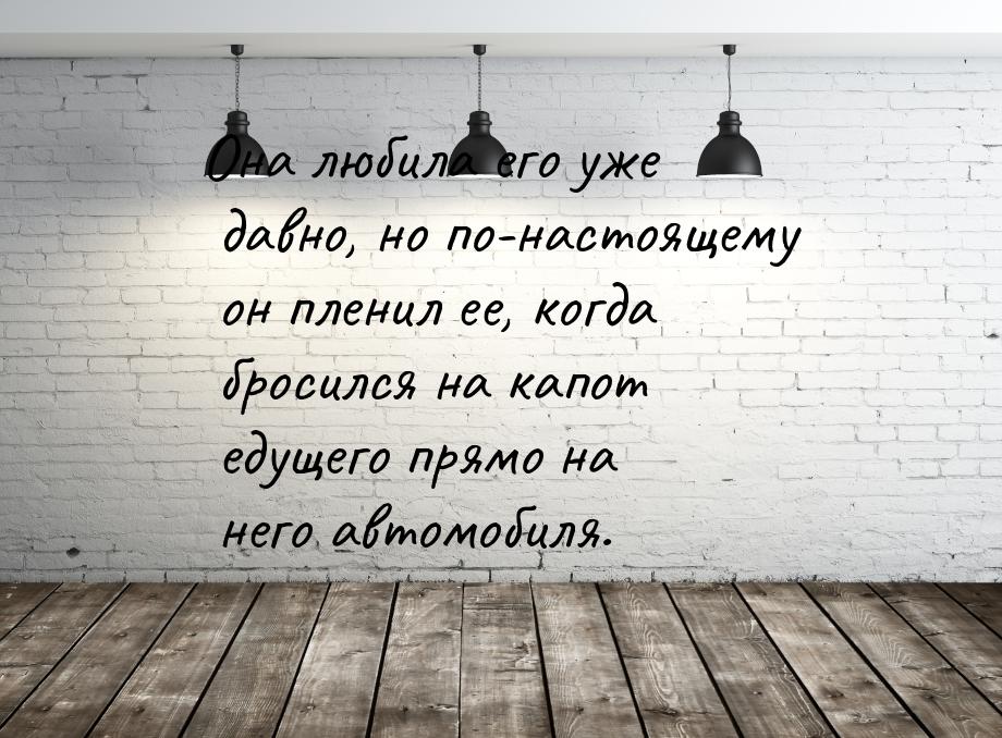 Она любила его уже давно, но по-настоящему он пленил ее, когда бросился на капот едущего п