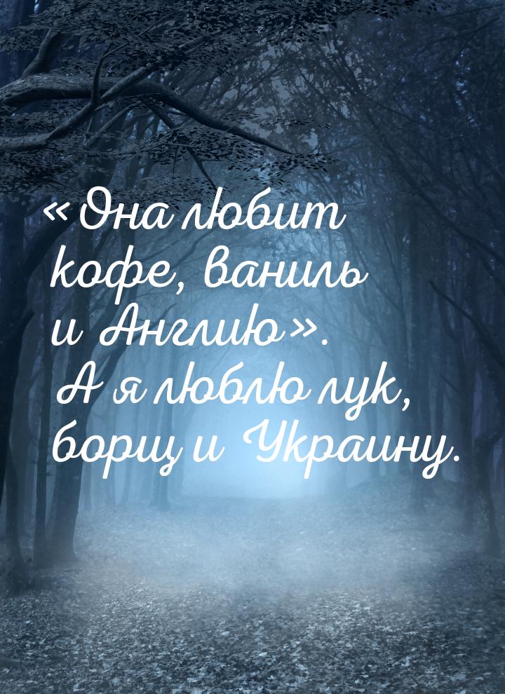 Она любит кофе, ваниль и Англию. А я люблю лук, борщ и Украину.