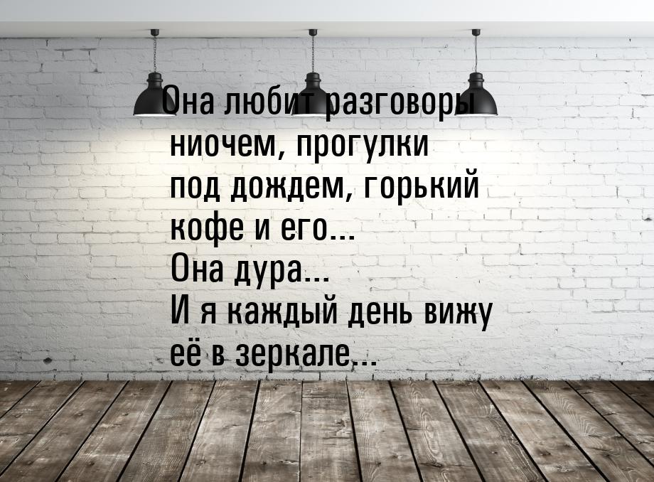 Она любит разговоры ниочем, прогулки под дождем, горький кофе и его... Она дура... И я каж