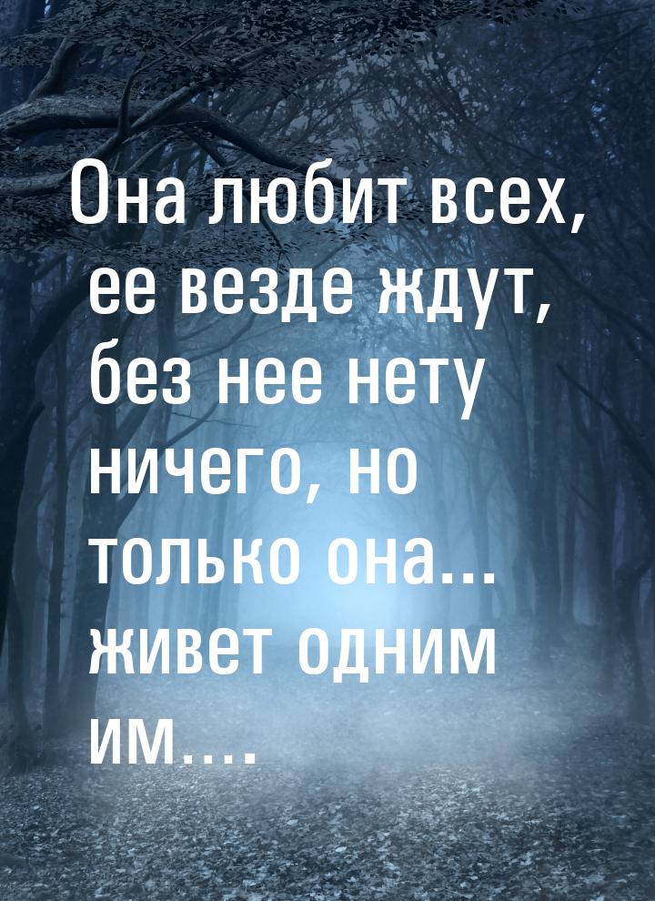 Она любит всех, ее везде ждут, без нее нету ничего, но только она... живет одним им….