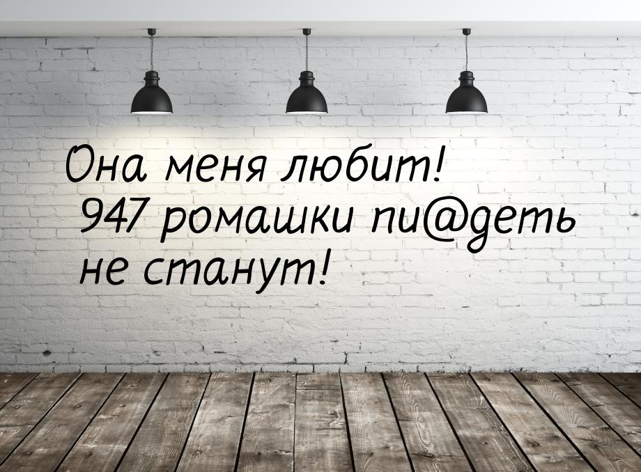 Она меня любит! 947 ромашки пи@деть не станут!