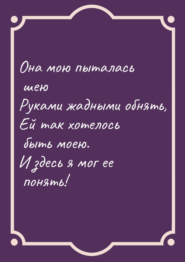 Она мою пыталась шею Руками жадными обнять, Ей так хотелось быть моею. И здесь я мог ее по