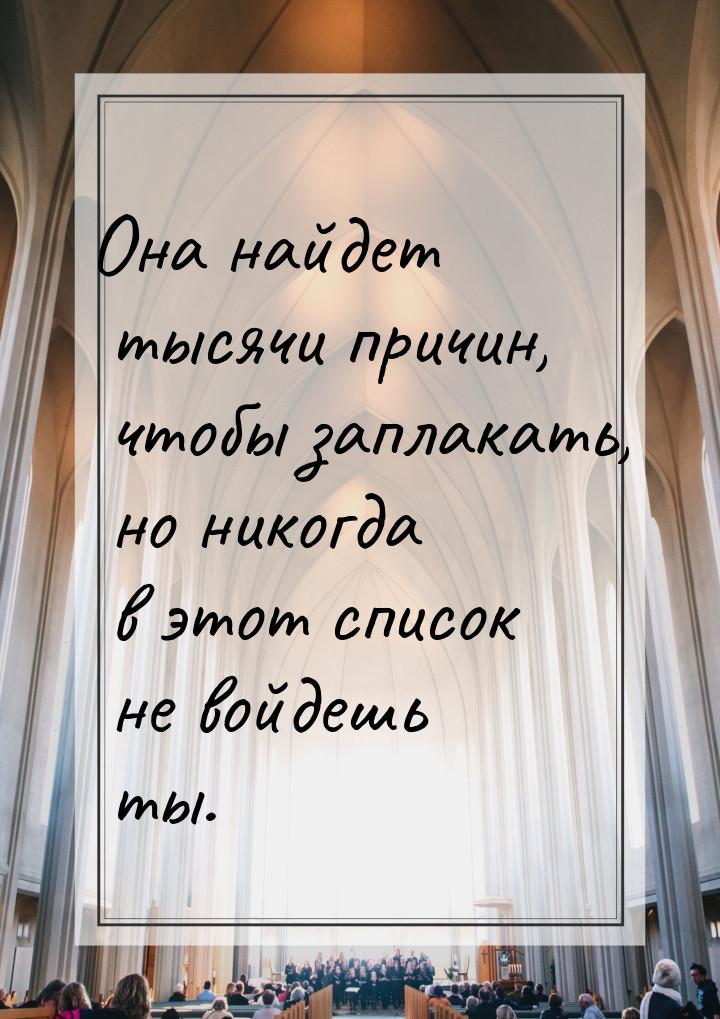 Она найдет тысячи причин, чтобы заплакать, но никогда в этот список не войдешь ты.