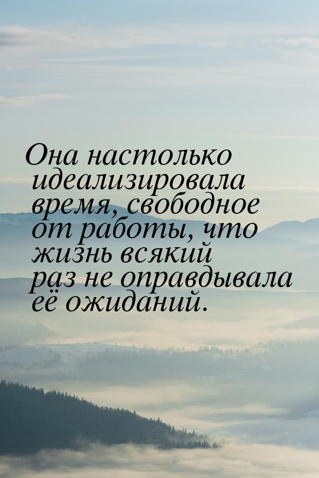 Она настолько идеализировала время, свободное от работы, что жизнь всякий раз не оправдыва