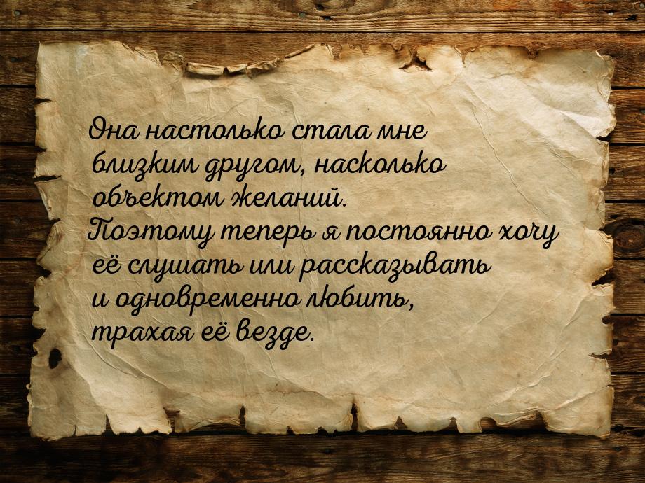 Она  настолько стала мне близким другом, насколько объектом желаний. Поэтому теперь я пост