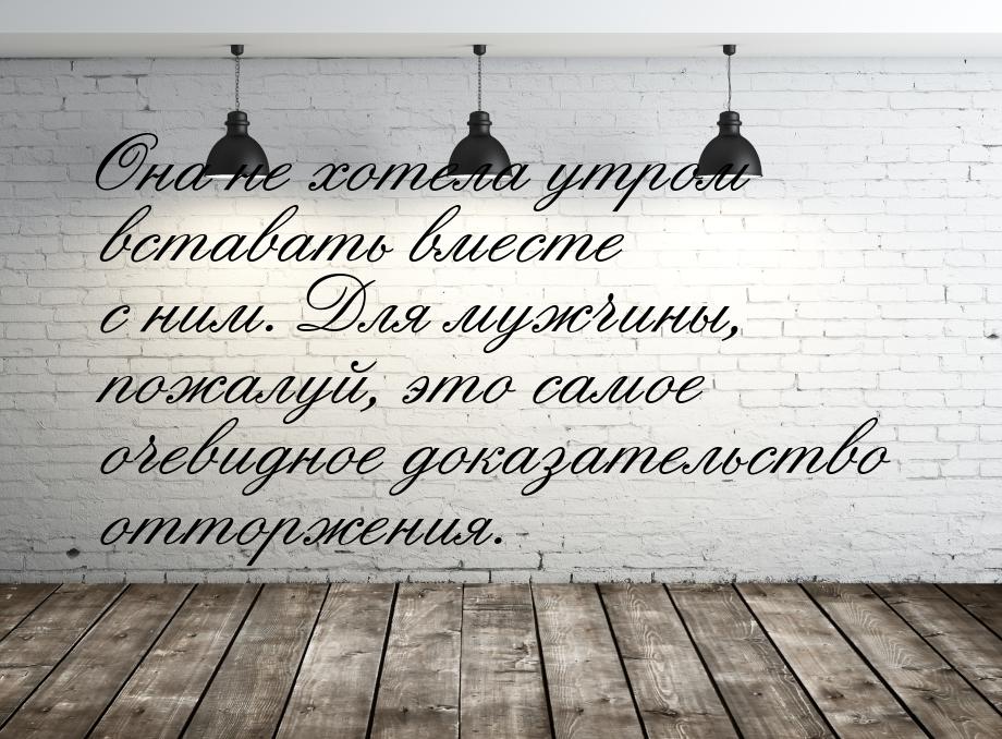 Она не хотела утром вставать вместе с ним. Для мужчины, пожалуй, это самое очевидное доказ