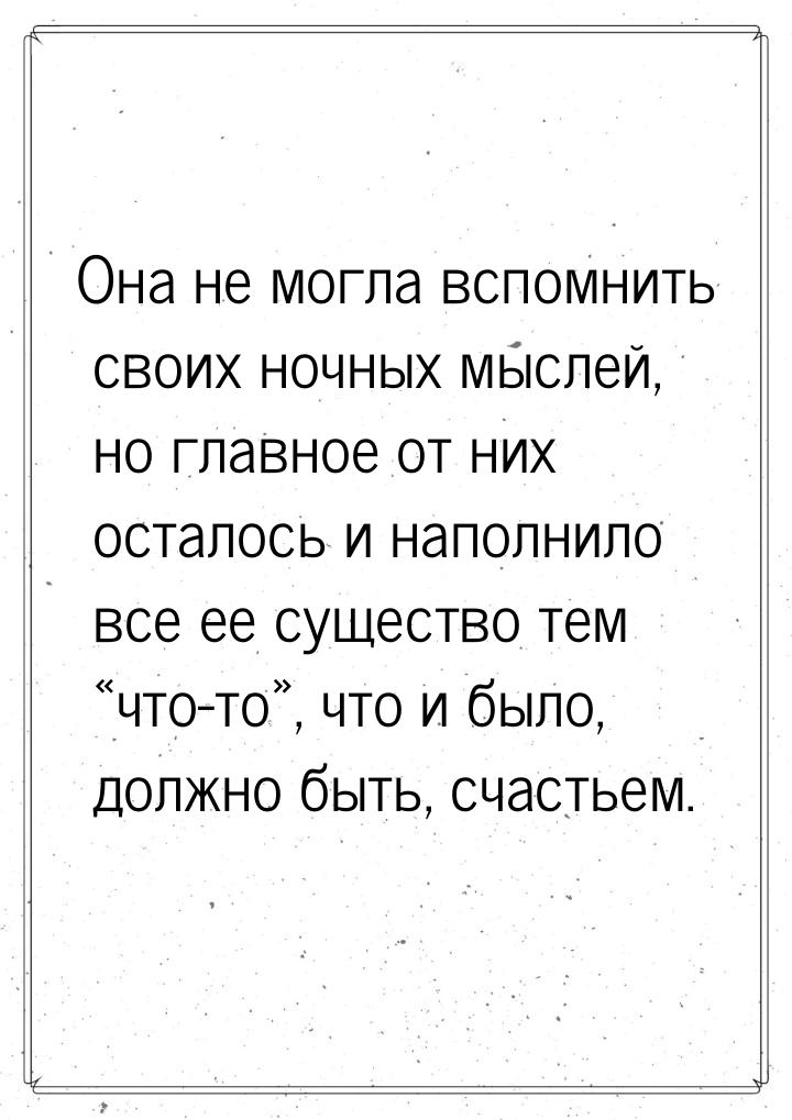 Она не могла вспомнить своих ночных мыслей, но главное от них осталось и наполнило все ее 