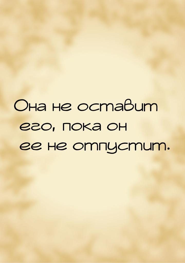 Она не оставит его, пока он ее не отпустит.