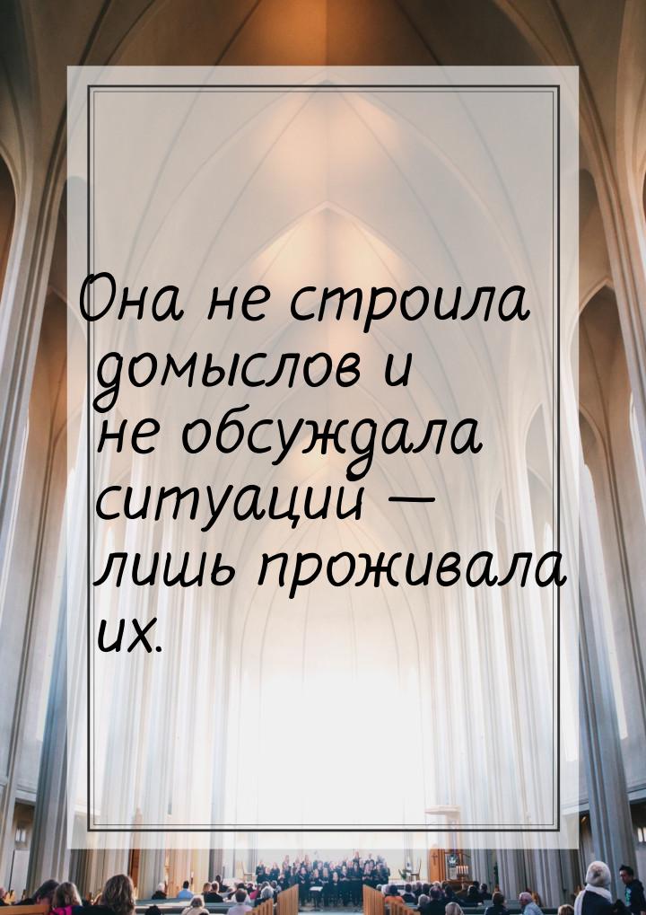 Она не строила домыслов и не обсуждала ситуаций — лишь проживала их.