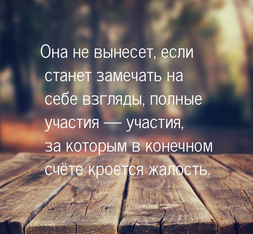 Она не вынесет, если станет замечать на себе взгляды, полные участия — участия, за которым