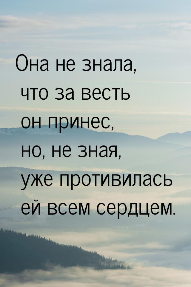 Она не знала, что за весть он принес, но, не зная, уже противилась ей всем сердцем.