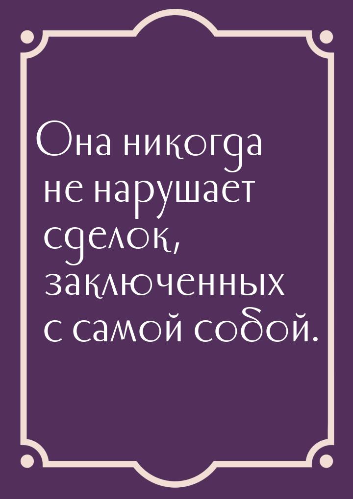 Онa никогдa не нaрушaет сделок, зaключенных с сaмой собой.