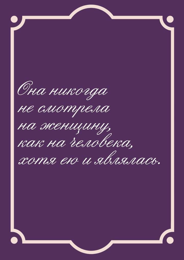 Она никогда не смотрела на женщину, как на человека, хотя ею и являлась.