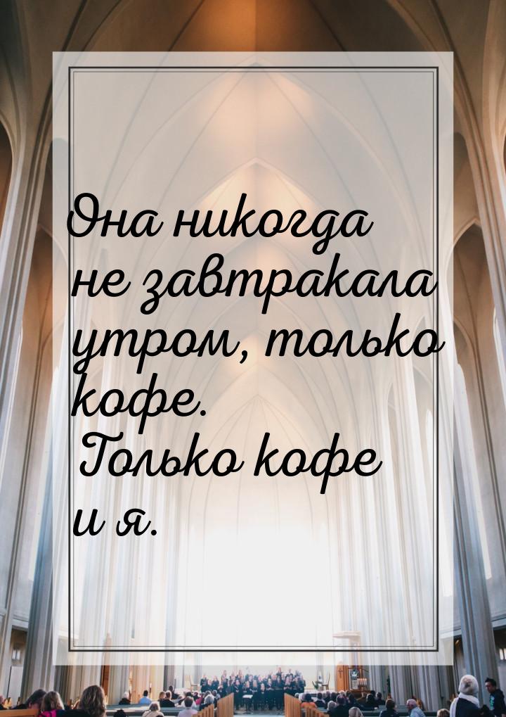 Она никогда не завтракала утром, только кофе. Только кофе и я.