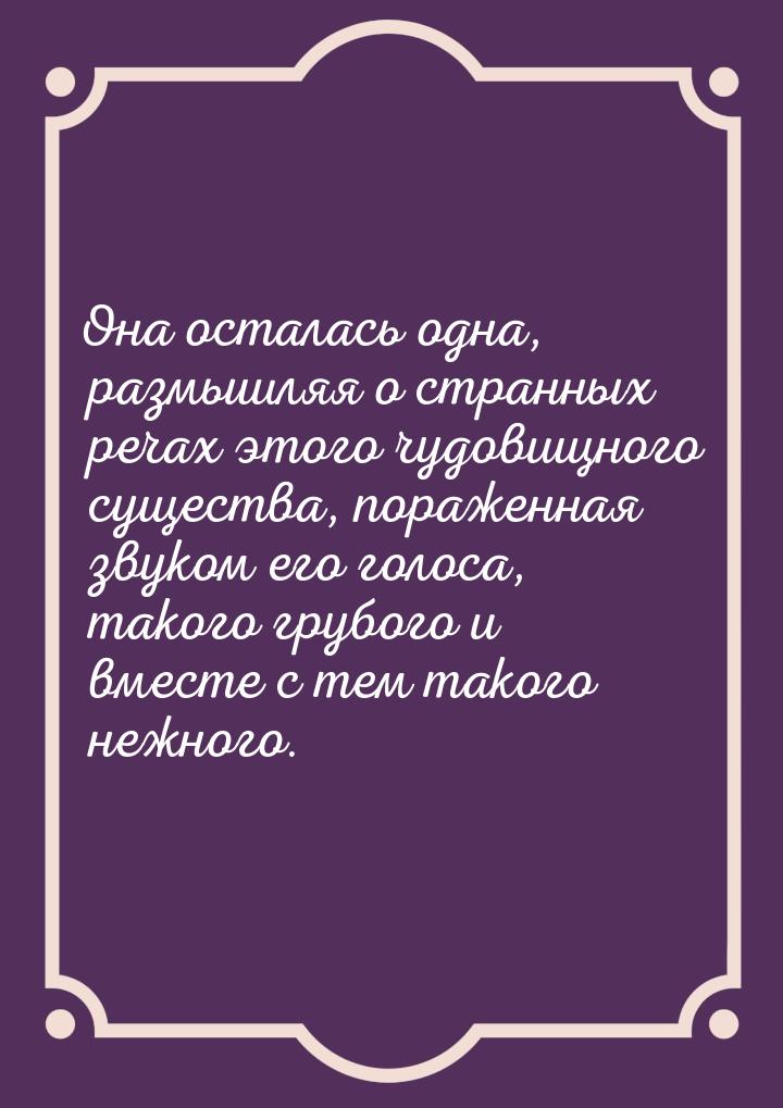 Она осталась одна, размышляя о странных речах этого чудовищного существа, пораженная звуко