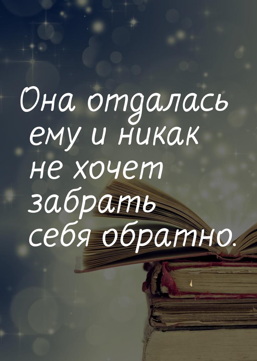 Она отдалась ему и никак не хочет забрать себя обратно.