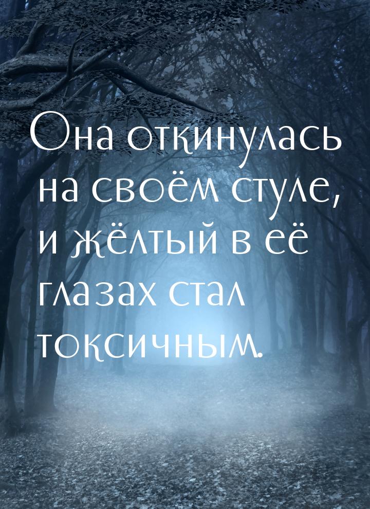 Она откинулась на своём стуле, и жёлтый в её глазах стал токсичным.