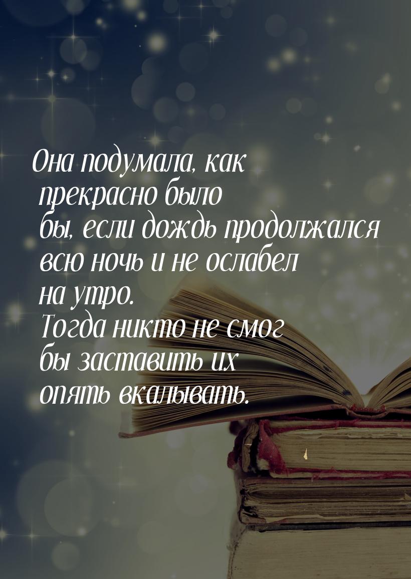 Она подумала, как прекрасно было бы, если дождь продолжался всю ночь и не ослабел на утро.