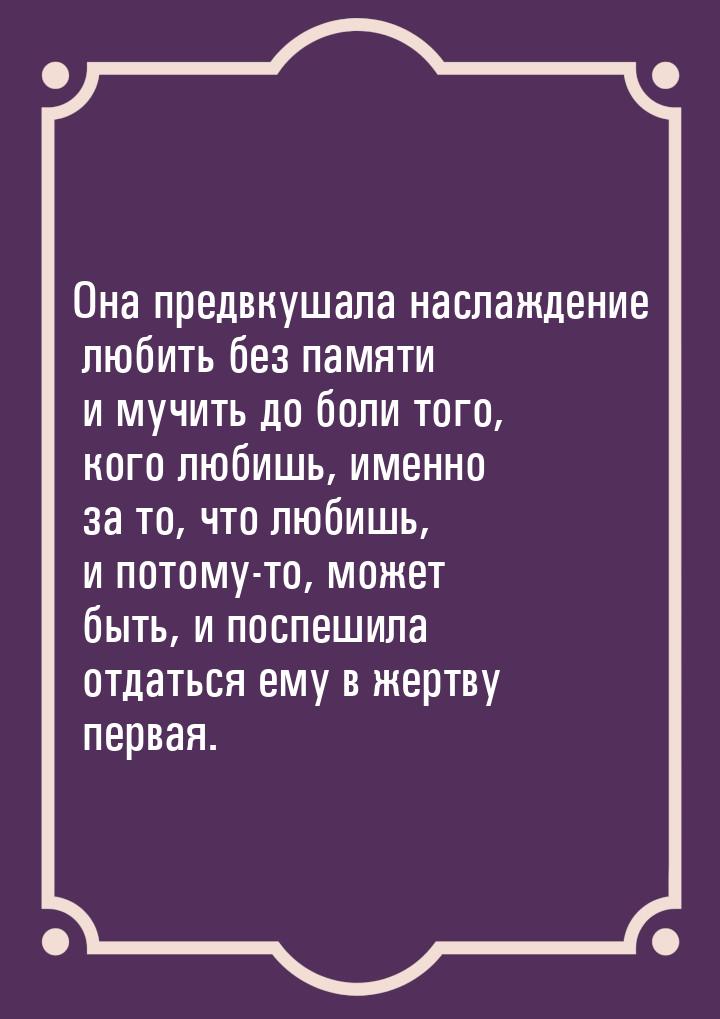 Она предвкушала наслаждение любить без памяти и мучить до боли того, кого любишь, именно з